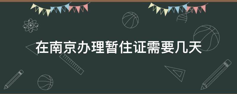 在南京办理暂住证需要几天 在南京办理暂住证需要几天拿到