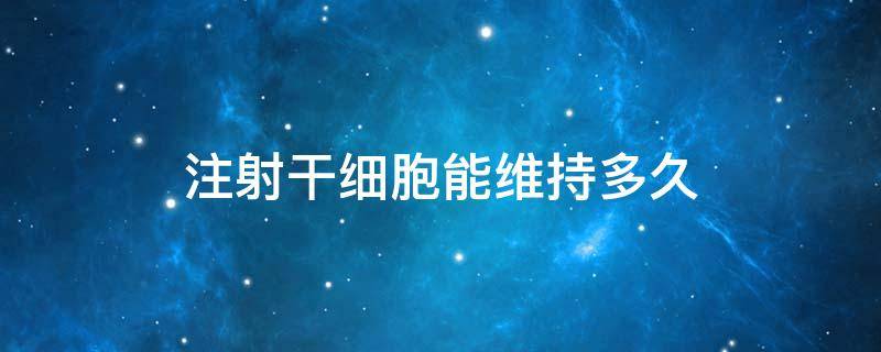 注射干细胞能维持多久 注射干细胞能维持多久时间.百龄怎么样