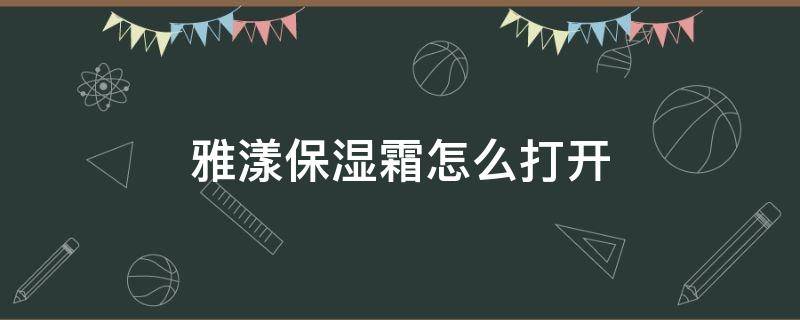 雅漾保湿霜怎么打开 雅漾的保湿霜怎么打开