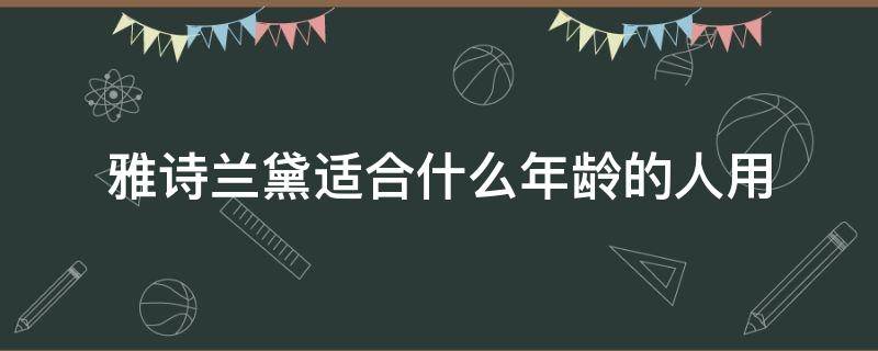 雅诗兰黛适合什么年龄的人用 雅诗兰黛适合什么年纪用