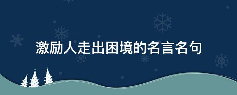 激励人走出困境的名言名句（激励人走出困境的名人名言）