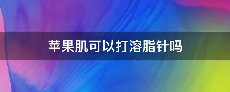 苹果肌可以打溶脂针吗 苹果肌大可以打溶脂吗
