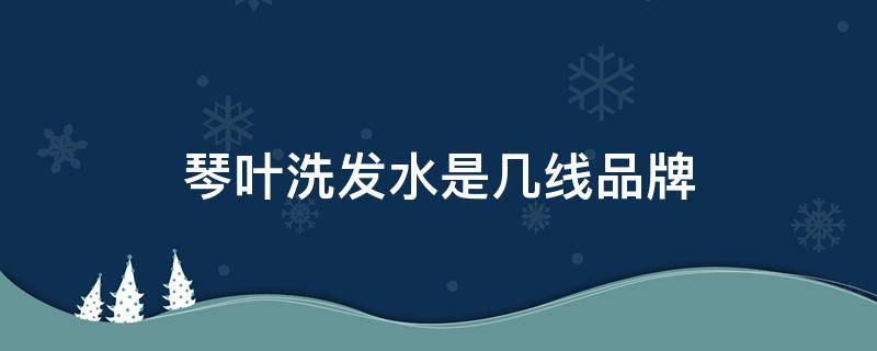 琴叶洗发水是几线品牌（琴叶洗发水是大牌子吗）