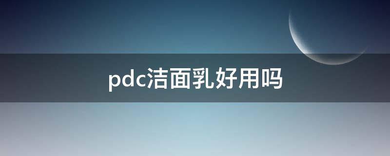 pdc洁面乳好用吗 pdc洗面奶好用吗