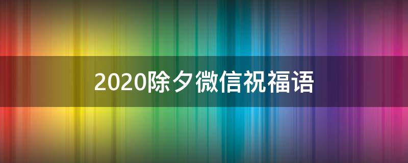 2021除夕微信祝福语 2021除夕微信祝福语怎么写