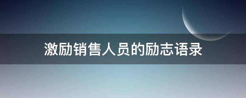 激励销售人员的励志语录（激励销售员的句子经典）