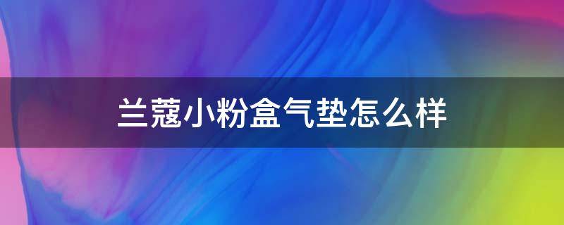 兰蔻小粉盒气垫怎么样（兰蔻小粉盒气垫怎么样好用吗）