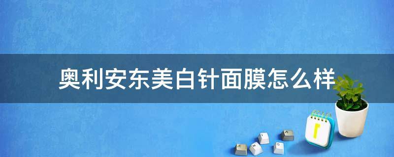 奥利安东美白针面膜怎么样（奥利安东美白针面膜怎么样用）