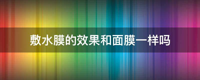 敷水膜的效果和面膜一样吗（敷水膜到底有没有用）