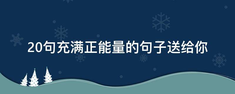 20句充满正能量的句子送给你 20句充满正能量的句子送给你英文