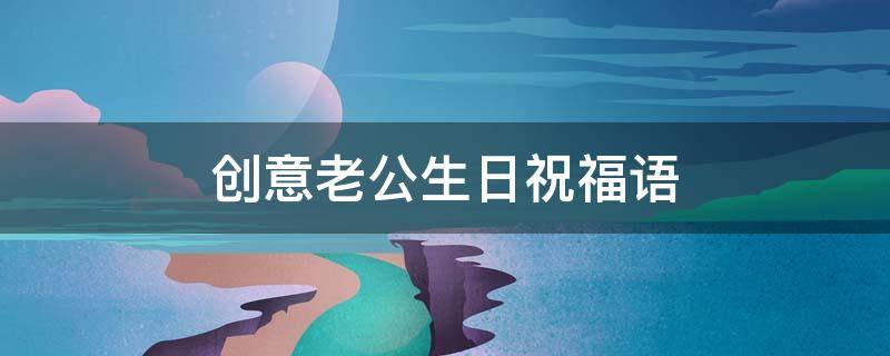创意老公生日祝福语 创意老公生日祝福语简短