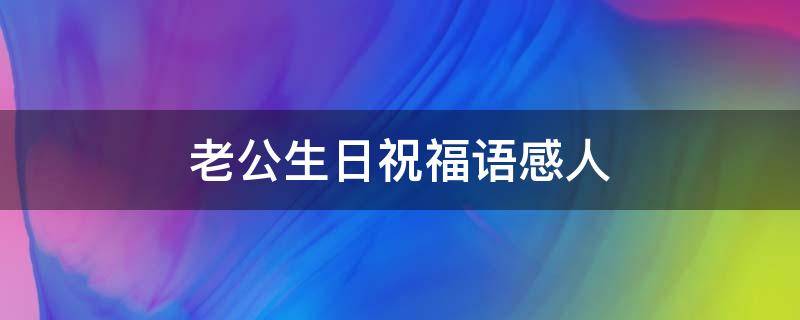 老公生日祝福语感人（老公生日祝福语的句子）