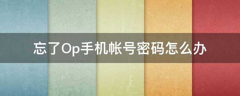 忘了Op手机帐号密码怎么办（oppo手机忘了oppo账号密码怎么办）