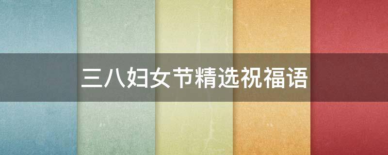三八妇女节精选祝福语 三八妇女节经典祝福语