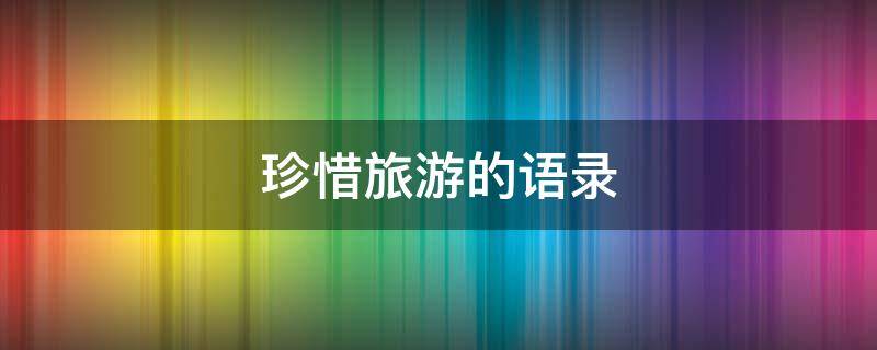 珍惜旅游的语录 珍惜旅游时光