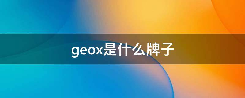 geox是什么牌子 geox是什么牌子的鞋子