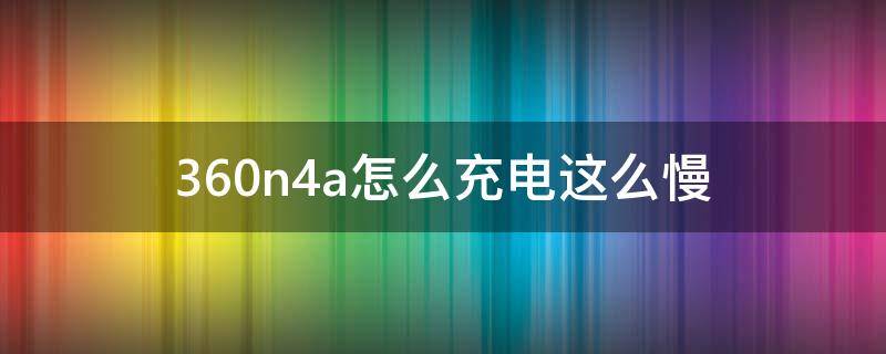 360n4a怎么充电这么慢 360n4s充电慢解决办法
