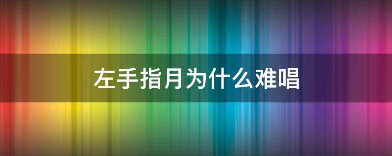 左手指月为什么难唱 左手指月是不是一般人唱不了