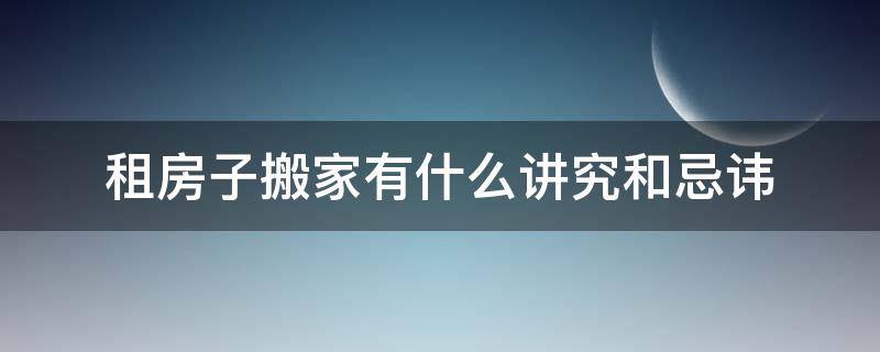 租房子搬家有什么讲究和忌讳 租房子搬家有什么风俗
