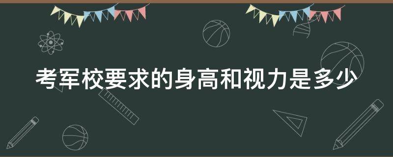 考军校要求的身高和视力是多少（考军校要求的身高和视力是多少呢）
