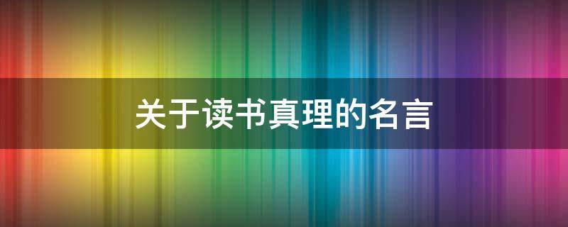 关于读书真理的名言 关于读书的至理名言有哪些