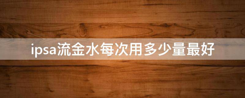 ipsa流金水每次用多少量最好 ipsa流金水多一个w