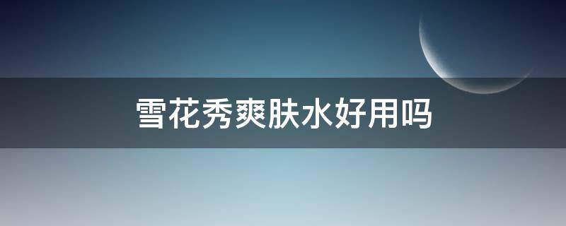 雪花秀爽肤水好用吗 雪花秀爽肤水好用吗女生
