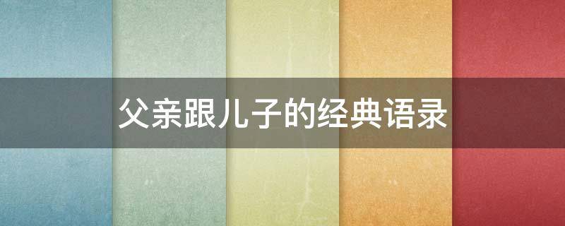 父亲跟儿子的经典语录 父亲跟儿子的经典语录短句