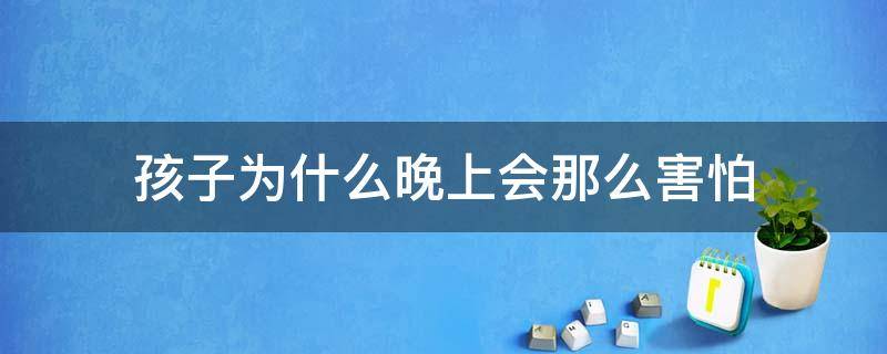 孩子为什么晚上会那么害怕（孩子为什么晚上会那么害怕呢）