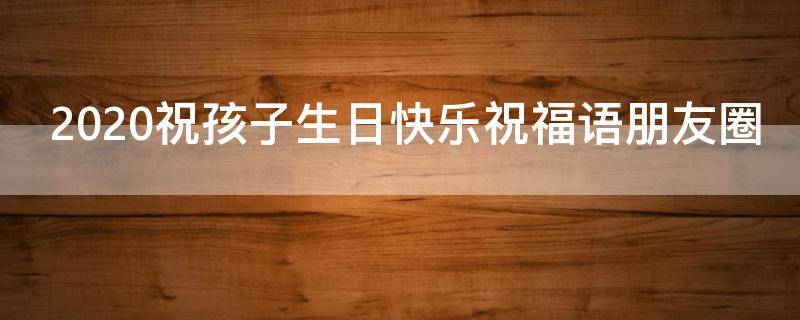 2021祝孩子生日快乐祝福语朋友圈（祝孩子生日快乐的句子发朋）