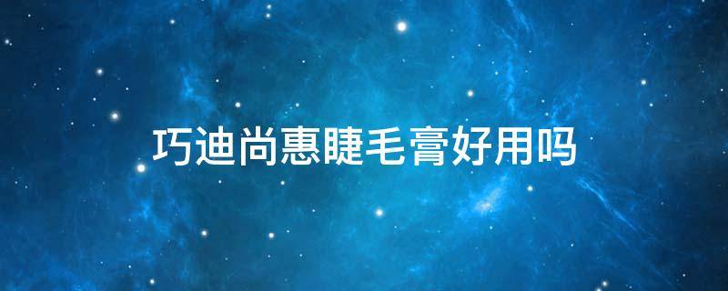 巧迪尚惠睫毛膏好用吗（巧迪尚惠唇膏口红怎么样）