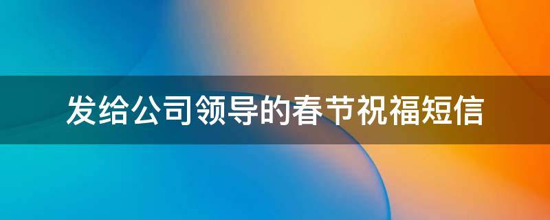发给公司领导的春节祝福短信 发给公司领导的春节祝福短信怎么说