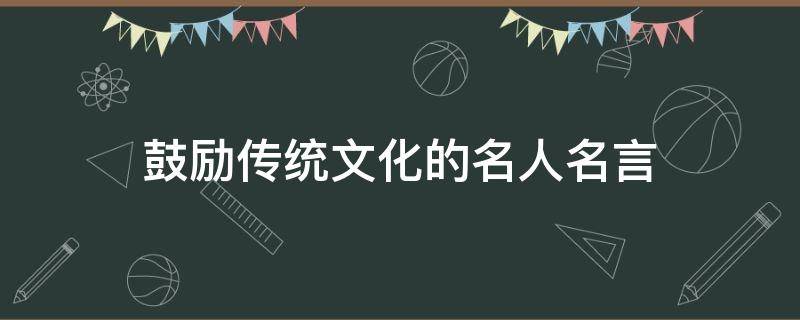 鼓励传统文化的名人名言（鼓励传承传统文化名言）