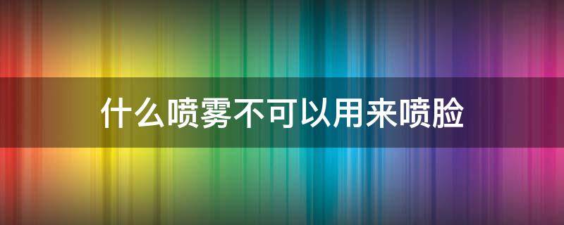 什么喷雾不可以用来喷脸 什么喷雾不可以用来喷脸部