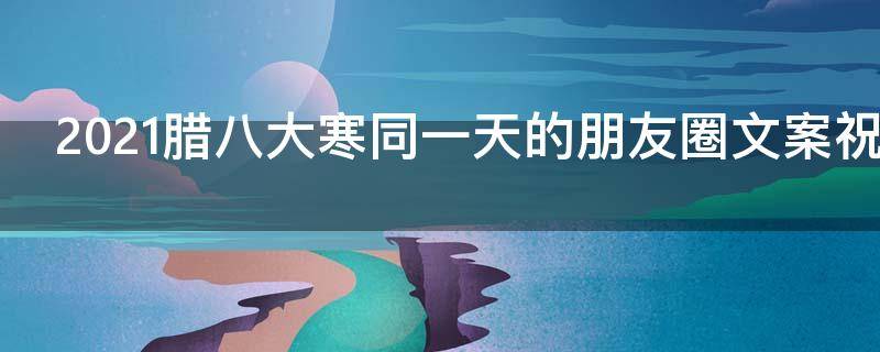 2021腊八大寒同一天的朋友圈文案祝福语