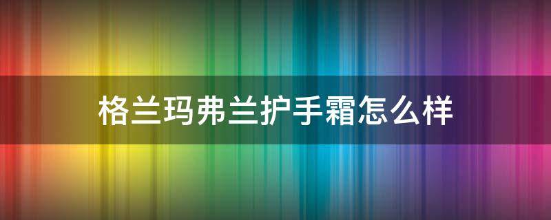 格兰玛弗兰护手霜怎么样 格兰玛弗兰护手霜哪个味道好闻