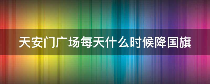 天安门广场每天什么时候降国旗