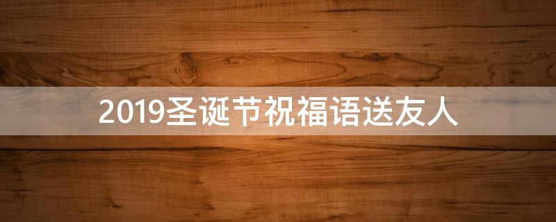 2019圣诞节祝福语送友人 2019圣诞节祝福语送友人怎么写