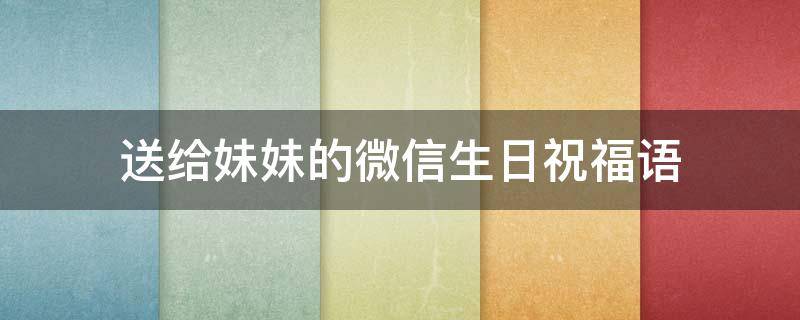 送给妹妹的微信生日祝福语 送给妹妹的微信生日祝福语大全