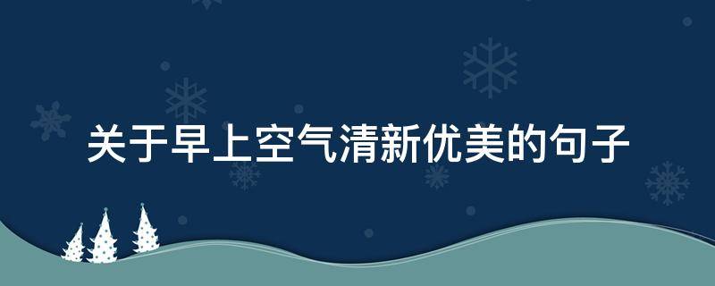关于早上空气清新优美的句子 关于早上空气清新优美的句子摘抄