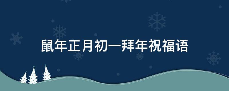 鼠年正月初一拜年祝福语 鼠年正月初一拜年祝福语怎么说