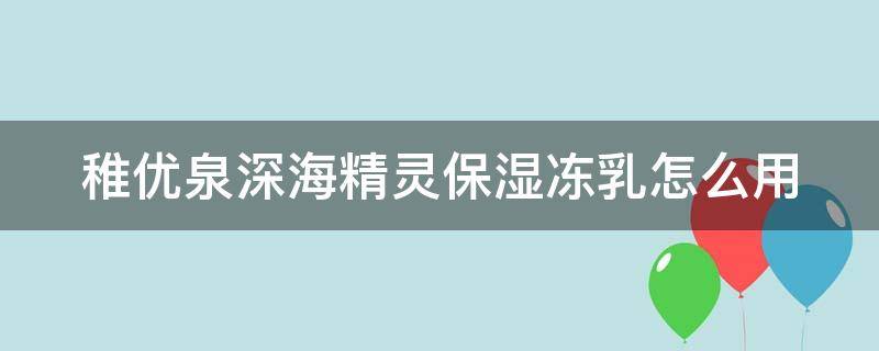 稚优泉深海精灵保湿冻乳怎么用（稚优泉深海水母嘭润保湿面膜）