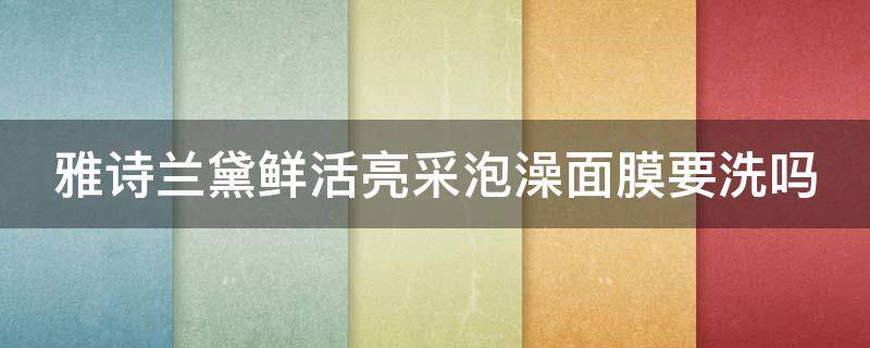 雅诗兰黛鲜活亮采泡澡面膜要洗吗（雅诗兰黛面膜用洗吗）