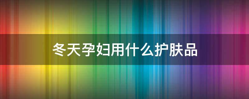 冬天孕妇用什么护肤品 孕期冬天用什么护肤