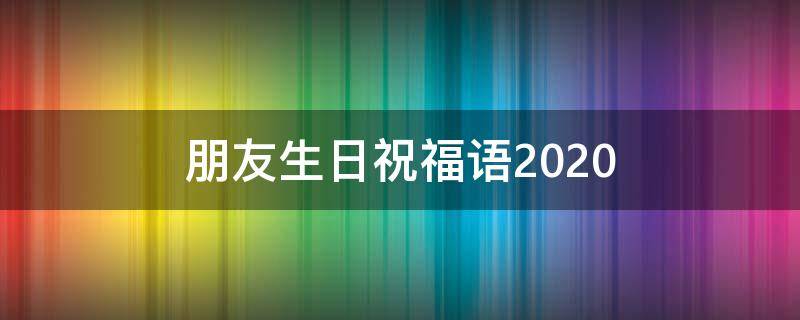 朋友生日祝福语2021（朋友生日祝福语2022最火句子）