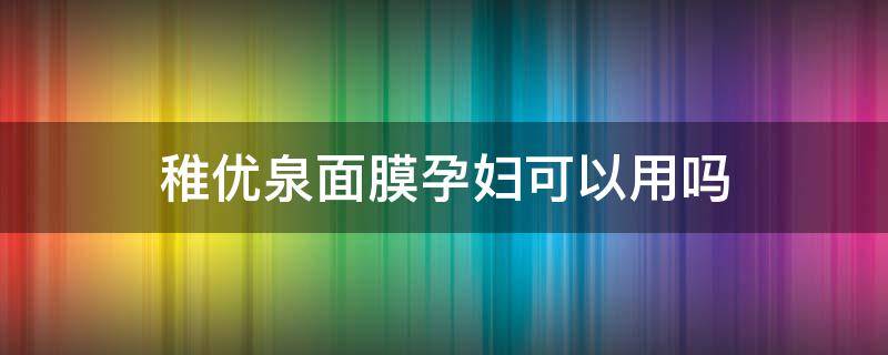 稚优泉面膜孕妇可以用吗（稚优泉彩妆孕妇可以用吗）