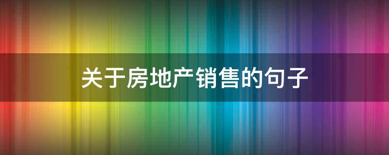 关于房地产销售的句子 关于房地产销售的话