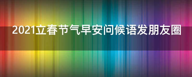 2021立春节气早安问候语发朋友圈