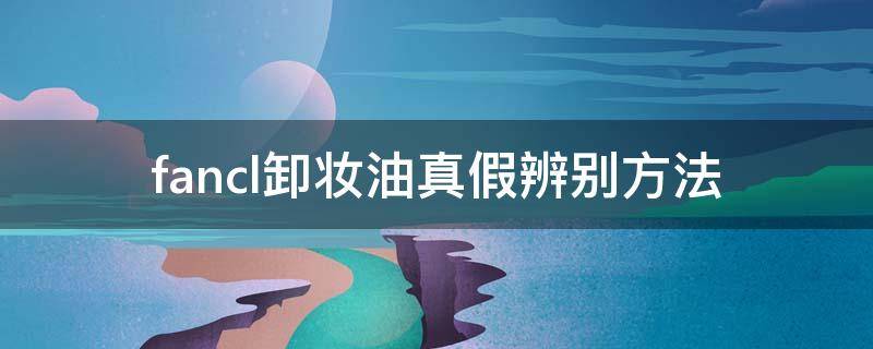 fancl卸妆油真假辨别方法（fancl卸妆油如何辨别真假）