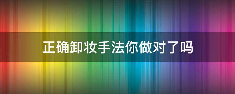 正确卸妆手法你做对了吗 正确卸妆手法你做对了吗图片